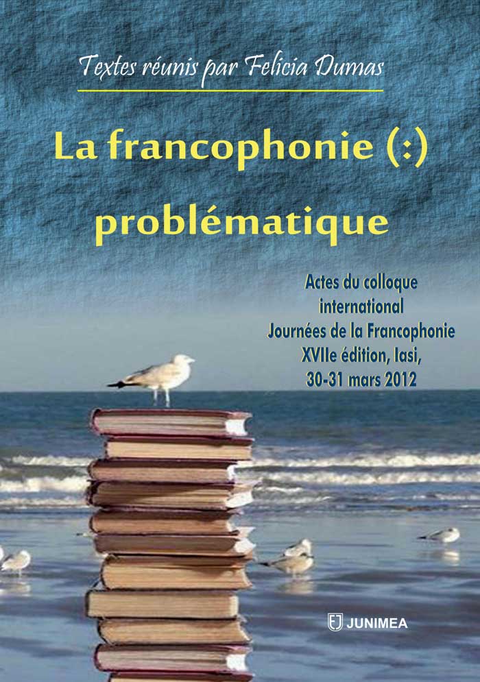 La francophonie (:) problématique Actes du colloque international, Journées de la Francophonie, XVIIe édition, Iaşi, 30-31 mars 2012 Textes réunis par Felicia Dumas